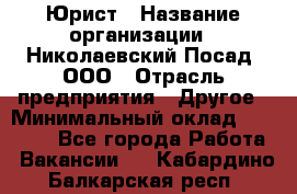 Юрист › Название организации ­ Николаевский Посад, ООО › Отрасль предприятия ­ Другое › Минимальный оклад ­ 20 000 - Все города Работа » Вакансии   . Кабардино-Балкарская респ.